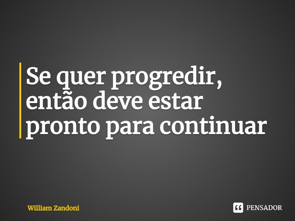 ⁠Se quer progredir, então deve estar pronto para continuar... Frase de William Zandoni.