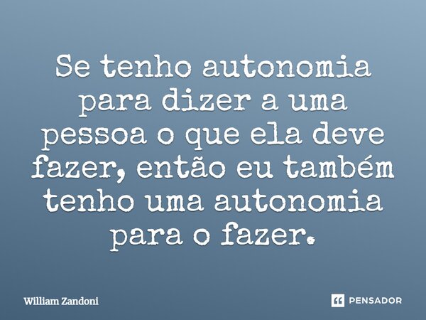 ⁠Se tenho autonomia para dizer a uma pessoa o que ela deve fazer, então eu também tenho uma autonomia para o fazer.... Frase de William Zandoni.