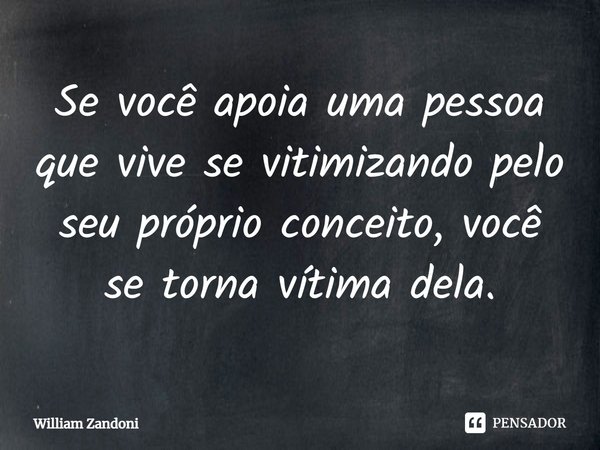 ⁠Se você apoia uma pessoa que vive se vitimizando pelo seu próprio conceito, você se torna vítima dela.... Frase de William Zandoni.