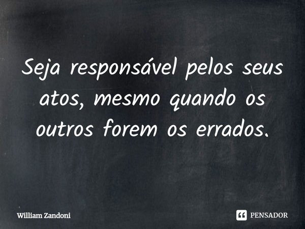 ⁠Seja responsável pelos seus atos, mesmo quando os outros forem os errados.... Frase de William Zandoni.