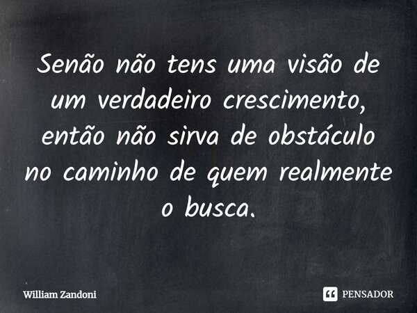 Senão não tens uma visão de um verdadeiro crescimento, então não sirva de obstáculo no caminho de quem realmente o busca.⁠... Frase de William Zandoni.