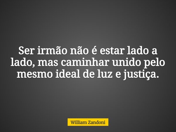Ser irmão não é estar lado a lado, mas caminhar unido pelo mesmo ideal de luz e justiça.... Frase de William Zandoni.