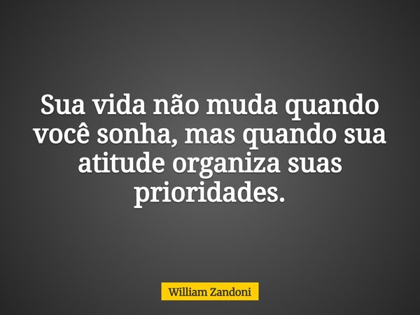 Sua vida não muda quando você sonha, mas quando sua atitude organiza suas prioridades.... Frase de William Zandoni.