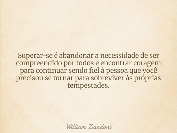 Superar-se é abandonar a necessidade de ser compreendido por todos e encontrar coragem para continuar sendo fiel à pessoa que você precisou se tornar para sobre... Frase de William Zandoni.