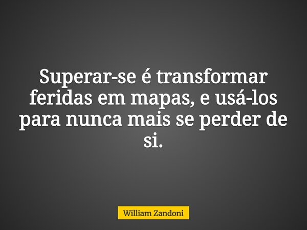 Superar-se é transformar feridas em mapas, e usá-los para nunca mais se perder de si.... Frase de William Zandoni.