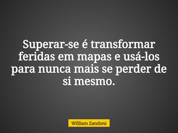 Superar-se é transformar feridas em mapas e usá-los para nunca mais se perder de si mesmo.... Frase de William Zandoni.