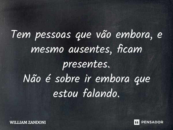 ⁠Tem pessoas que vão embora, e mesmo ausentes, ficam presentes. Não é sobre ir embora que estou falando.... Frase de William Zandoni.