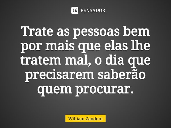 ⁠Trate as pessoas bem por mais que elas lhe tratem mal, o dia que precisarem saberão quem procurar.... Frase de William Zandoni.