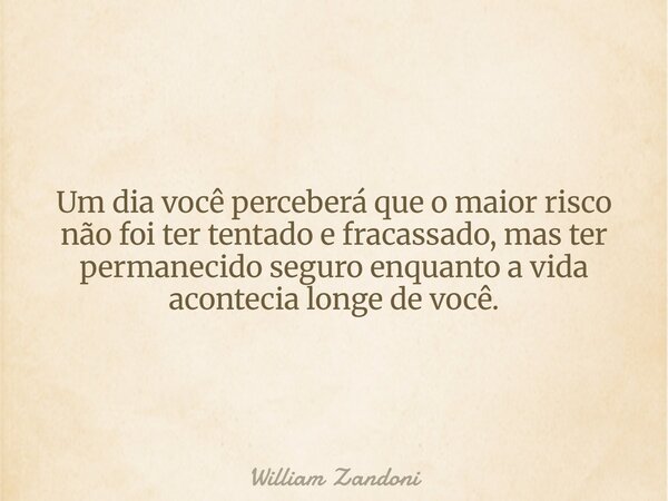 Um dia você perceberá que o maior risco não foi ter tentado e fracassado, mas ter permanecido seguro enquanto a vida acontecia longe de você.... Frase de William Zandoni.