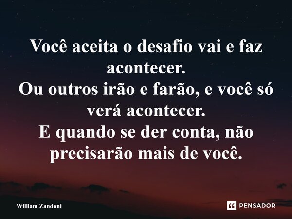 ⁠Você aceita o desafio vai e faz acontecer. Ou outros irão e farão, e você só verá acontecer. E quando se der conta, não precisarão mais de você.... Frase de William Zandoni.