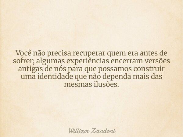 Você não precisa recuperar quem era antes de sofrer; algumas experiências encerram versões antigas de nós para que possamos construir uma identidade que não dep... Frase de William Zandoni.