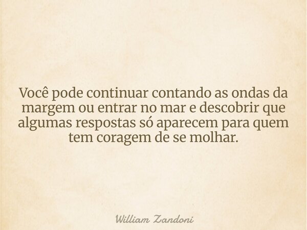 Você pode continuar contando as ondas da margem ou entrar no mar e descobrir que algumas respostas só aparecem para quem tem coragem de se molhar.... Frase de William Zandoni.