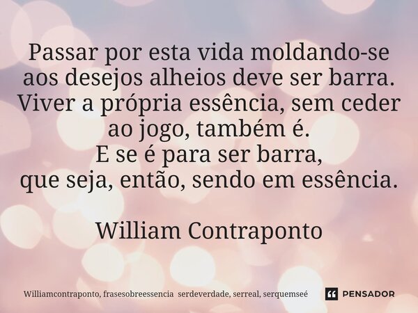 Passar por esta vida moldando-se aos desejos alheios deve ser barra. Viver a própria essência, sem ceder ao jogo, também é. E se é para ser barra, que seja, en... Frase de Williamcontraponto, frasesobreessencia serdeverdade, serreal, serquemseé.