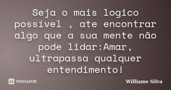 Seja o mais logico possível , ate encontrar algo que a sua mente não pode lidar:Amar, ultrapassa qualquer entendimento!... Frase de Williame Silva.