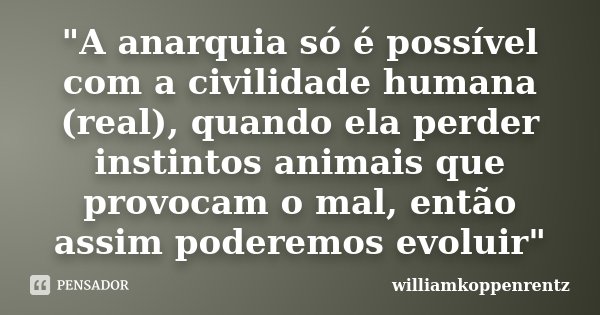 "A anarquia só é possível com a civilidade humana (real), quando ela perder instintos animais que provocam o mal, então assim poderemos evoluir"... Frase de williamkoppenrentz.