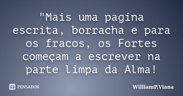 "Mais uma pagina escrita, borracha e para os fracos, os Fortes começam a escrever na parte limpa da Alma!... Frase de WilliamP.Viana.