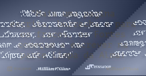 "Mais uma pagina escrita, borracha e para os fracos, os Fortes começam a escrever na parte limpa da Alma!... Frase de WilliamP.Viana.