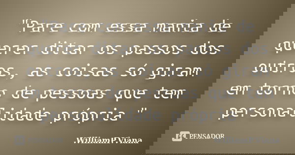 "Pare com essa mania de querer ditar os passos dos outros, as coisas só giram em torno de pessoas que tem personalidade própria "... Frase de WilliamP.Viana.