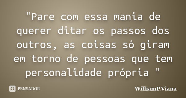 "Pare com essa mania de querer ditar os passos dos outros, as coisas só giram em torno de pessoas que tem personalidade própria "... Frase de WilliamP.Viana.