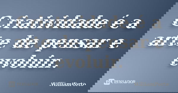 Criatividade é a arte de pensar e evoluir.... Frase de WilliamPorto.