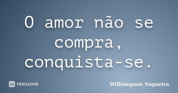 O amor não se compra, conquista-se.... Frase de Williampson Nogueira.