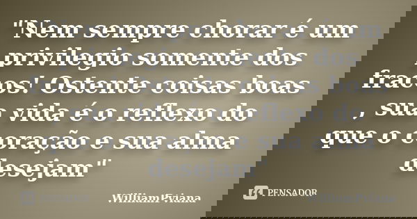 "Nem sempre chorar é um privilegio somente dos fracos! Ostente coisas boas , sua vida é o reflexo do que o coração e sua alma desejam"... Frase de WilliamPviana.