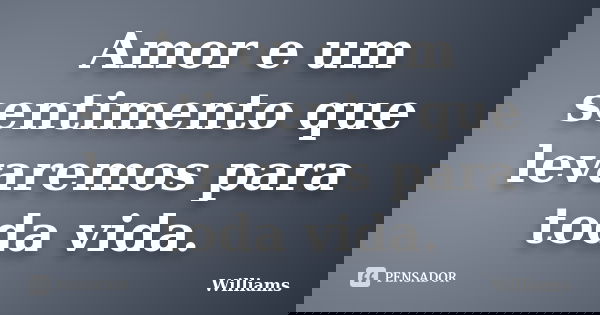 Amor e um sentimento que levaremos para toda vida.... Frase de Williams.