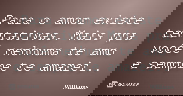 Para o amor existe tentativas. Mais pra você nenhuma te amo e sempre te amarei..... Frase de Williams.