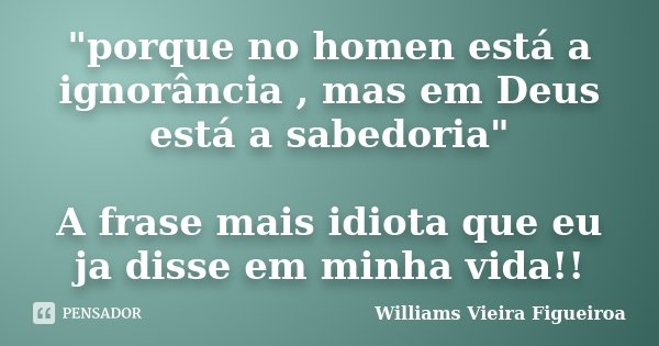 "porque no homen está a ignorância , mas em Deus está a sabedoria" A frase mais idiota que eu ja disse em minha vida!!... Frase de Williams Vieira Figueiroa.