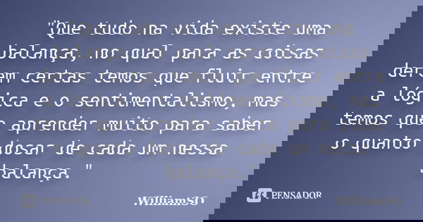 "Que tudo na vida existe uma balança, no qual para as coisas derem certas temos que fluir entre a lógica e o sentimentalismo, mas temos que aprender muito ... Frase de WilliamSO.