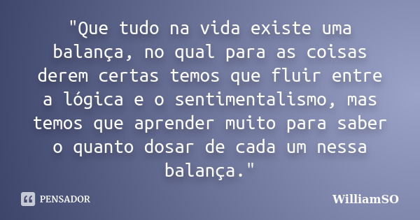 "Que tudo na vida existe uma balança, no qual para as coisas derem certas temos que fluir entre a lógica e o sentimentalismo, mas temos que aprender muito ... Frase de WilliamSO.