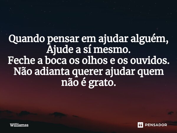 ⁠Quando pensar em ajudar alguém, Ajude a sí mesmo. Feche a boca os olhos e os ouvidos. Não adianta querer ajudar quem não é grato.... Frase de Williamss.