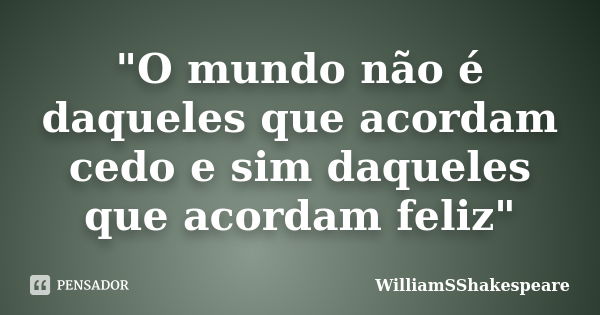 "O mundo não é daqueles que acordam cedo e sim daqueles que acordam feliz"... Frase de WilliamSShakespeare.