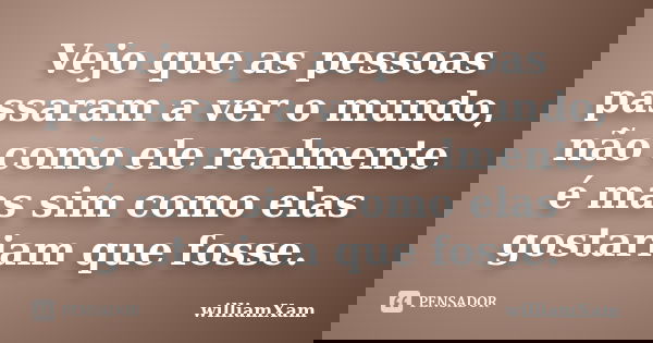 Vejo que as pessoas passaram a ver o mundo, não como ele realmente é mas sim como elas gostariam que fosse.... Frase de williamXam.