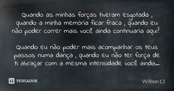 Quando as minhas forças tiveram esgotada , quando a minha memória ficar fraca , quando eu não poder correr mais você ainda continuaria aqui? Quando eu não poder... Frase de Willian12.