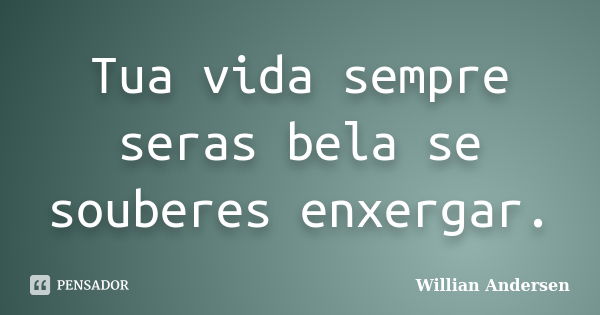 Tua vida sempre seras bela se souberes enxergar.... Frase de Willian Andersen.