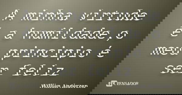 A minha virtude é a humildade,o meu principio é ser feliz... Frase de Willian Anderzen.