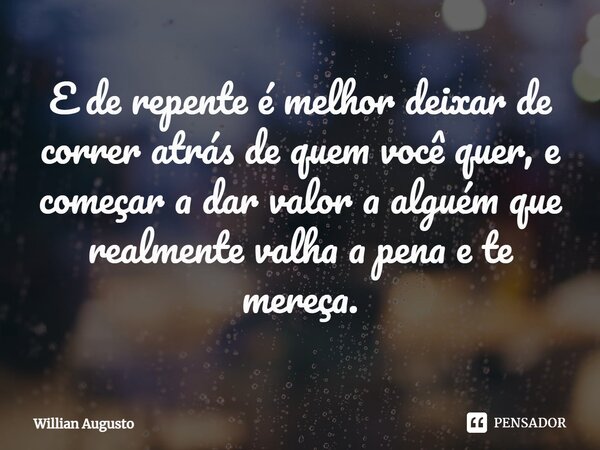 ⁠E de repente é melhor deixar de correr atrás de quem você quer, e começar a dar valor a alguém que realmente valha a pena e te mereça.... Frase de Willian Augusto.