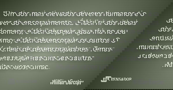 "Um dos mais elevados deveres humanos é o dever do encorajamento... É fácil rir dos ideais dos homens; é fácil despejar água fria no seu entusiasmo; é fáci... Frase de Willian Barclay.