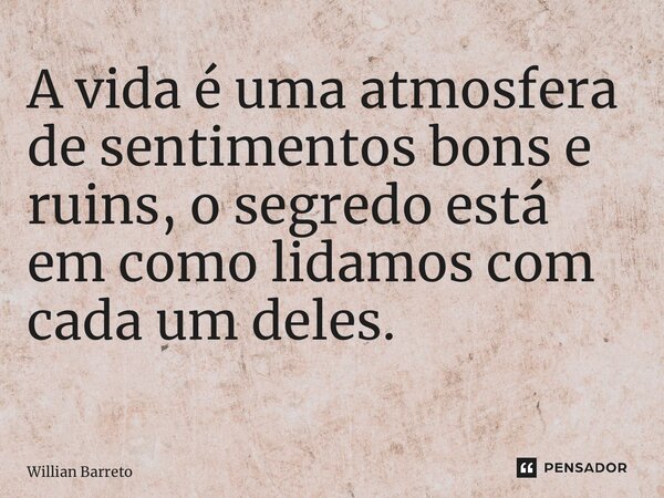 A vida é uma atmosfera de sentimentos bons e ruins, o segredo está em como lidamos com cada um deles. ⁠... Frase de Willian Barreto.