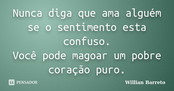 Nunca diga que ama alguém se o sentimento esta confuso. Você pode magoar um pobre coração puro.... Frase de Willian Barreto.