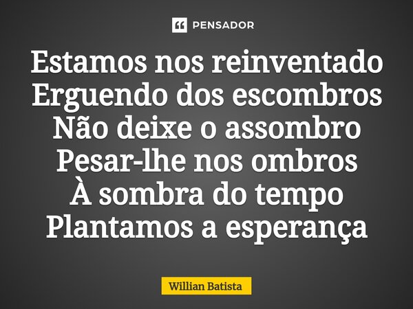 ⁠Estamos nos reinventado Erguendo dos escombros Não deixe o assombro Pesar-lhe nos ombros À sombra do tempo Plantamos a esperança... Frase de Willian Batista.