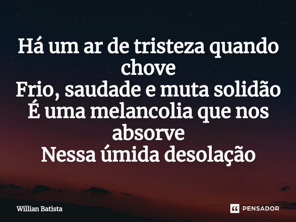 ⁠Há um ar de tristeza quando chove Frio, saudade e muta solidão É uma melancolia que nos absorve Nessa úmida desolação... Frase de Willian Batista.