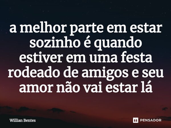 ⁠a melhor parte em estar sozinho é quando estiver em uma festa rodeado de amigos e seu amor não vai estar lá... Frase de Willian Bentes.