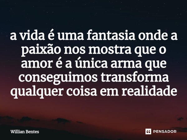 ⁠a vida é uma fantasia onde a paixão nos mostra que o amor é a única arma que conseguimos transforma qualquer coisa em realidade... Frase de Willian Bentes.