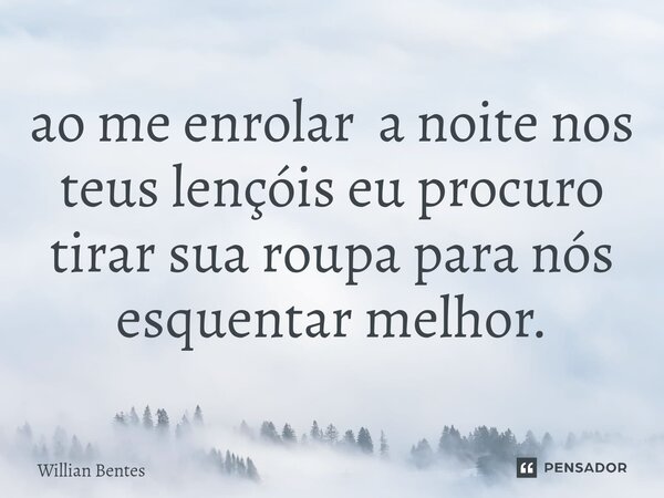 ⁠ao me enrolar a noite nos teus lençóis eu procuro tirar sua roupa para nós esquentar melhor.... Frase de Willian Bentes.