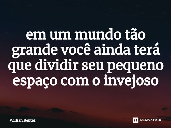 ⁠em um mundo tão grande você ainda terá que dividir seu pequeno espaço com o invejoso... Frase de Willian Bentes.