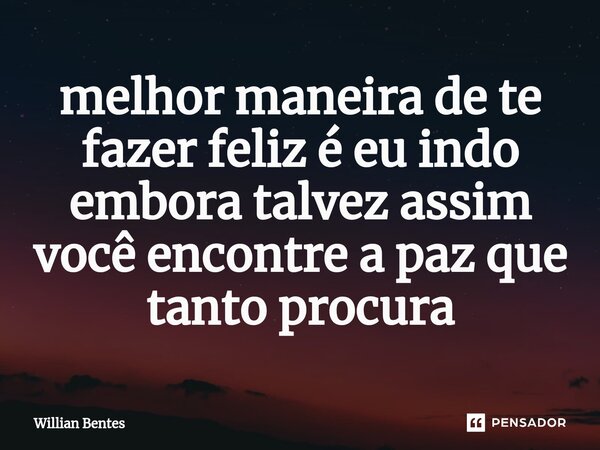 ⁠melhor maneira de te fazer feliz é eu indo embora talvez assim você encontre a paz que tanto procura... Frase de Willian Bentes.