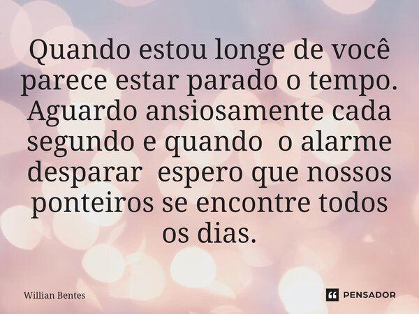 Quando estou longe de você parece estar parado o tempo. Aguardo ansiosamente cada segundo e quando o alarme desparar espero que nossos ponteiros se encontre tod... Frase de Willian Bentes.