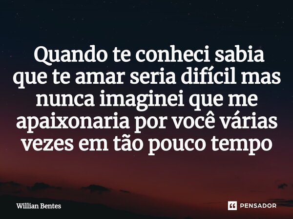 ⁠ Quando te conheci sabia que te amar seria difícil mas nunca imaginei que me apaixonaria por você várias vezes em tão pouco tempo... Frase de Willian Bentes.